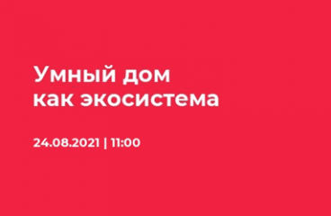 Онлайн-мероприятие «Умный дом как экосистема: цифровые платформы, платформы IoT и приложения для управления подсистемами», 24 августа 2021